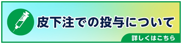 皮下注での投与について 詳しくはこちら